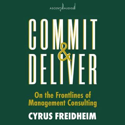 Commit and Deliver: On the Frontlines of Management Consulting Audibook, by Cyrus Freidheim