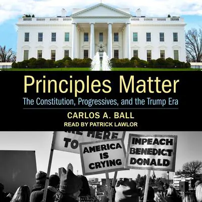 Principles Matter: The Constitution, Progressives, and the Trump Era Audibook, by Carlos A. Ball