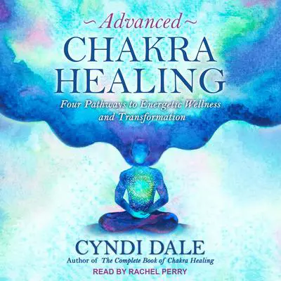 Advanced Chakra Healing: Four Pathways to Energetic Wellness and Transformation Audibook, by Cyndi Dale