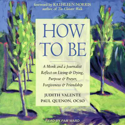 How to Be: A Monk and a Journalist Reflect on Living & Dying, Purpose & Prayer, Forgiveness & Friendship Audibook, by Judith Valente