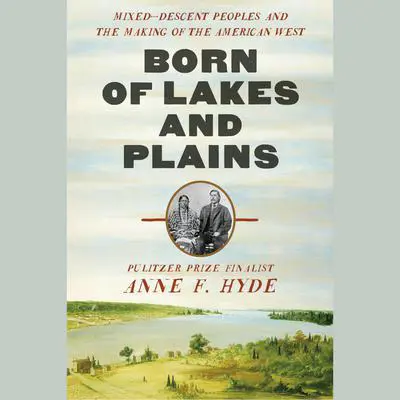 Born of Lakes and Plains: Mixed-Descent Peoples and the Making of the American West Audibook, by Anne F Hyde