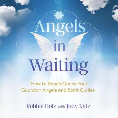 Angels in Waiting: How to Reach Out to Your Guardian Angels and Spirit Guides Audibook, by Robbie Holz