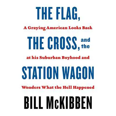The Flag, the Cross, and the Station Wagon: A Graying American Looks Back at His Suburban Boyhood and Wonders What the Hell Happened Audibook, by Bill McKibben