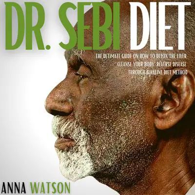 Dr. Sebi Diet: The Ultimate Guide On How To Detox The Liver, Cleanse Your Body, Reverse Disease Through Alkaline Diet Method Audibook, by Anna Watson