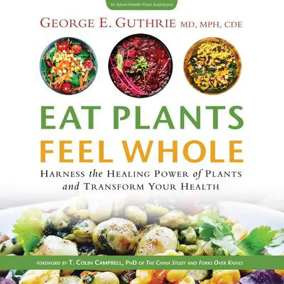 Eat Plants Feel Whole: Harness the Healing Power of Plants and Transform Your Health Audibook, by George E. Guthrie
