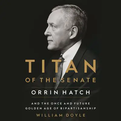 Titan of the Senate: Orrin Hatch and the Once and Future Golden Age of Bipartisanship Audibook, by William Doyle