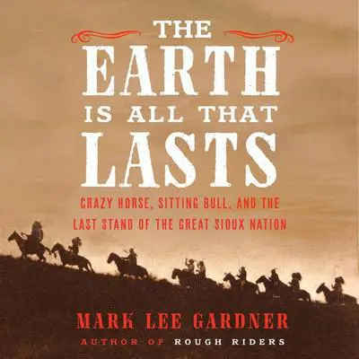The Earth Is All That Lasts: Crazy Horse, Sitting Bull, and the Last Stand of the Great Sioux Nation Audibook, by Mark Lee Gardner