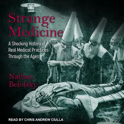 Strange Medicine: A Shocking History of Real Medical Practices Through the Ages Audibook, by Nathan Belofsky