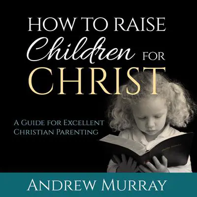 How to Raise Children for Christ: A Guide for Excellent Christian Parenting Audibook, by Andrew Murray