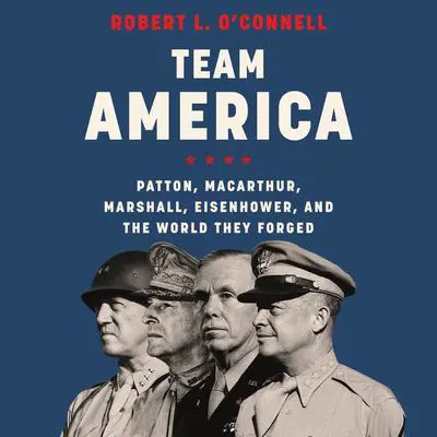 Team America: Patton, MacArthur, Marshall, Eisenhower, and the World They Forged Audibook, by Robert L. O’Connell