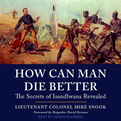 How Can Man Die Better: The Secrets of Isandlwana Revealed Audibook, by Lieutenant Colonel Mike Snook