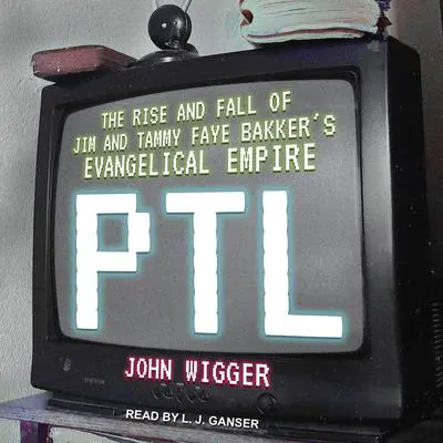 PTL: The Rise and Fall of Jim and Tammy Faye Bakker’s Evangelical Empire Audibook, by John Wigger
