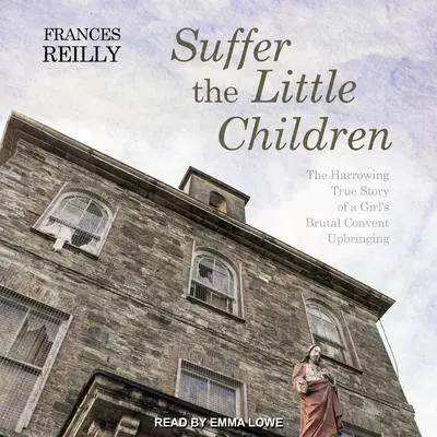 Suffer the Little Children: The Harrowing True Story of a Girl's Brutal Convent Upbringing Audibook, by Frances Reilly