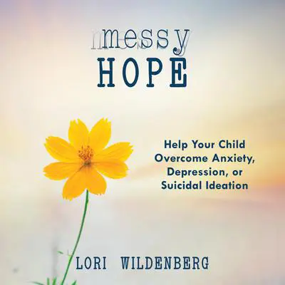 Messy Hope: Help Your Child Overcome Anxiety, Depression, or Suicidal Ideation Audibook, by Lori Wildenberg