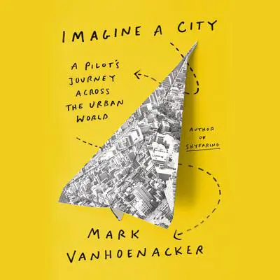 Imagine a City: A Pilot's Journey Across the Urban World Audibook, by Mark Vanhoenacker