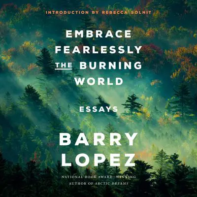 Embrace Fearlessly the Burning World: Essays Audibook, by Barry Lopez