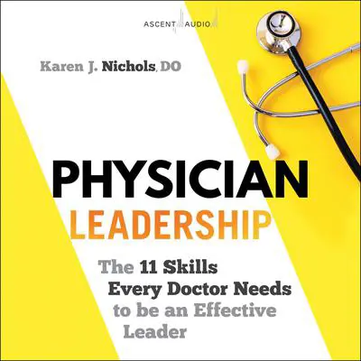 Physician Leadership: The 11 Skills Every Doctor Needs to be an Effective Leader Audibook, by Karen J. Nichols