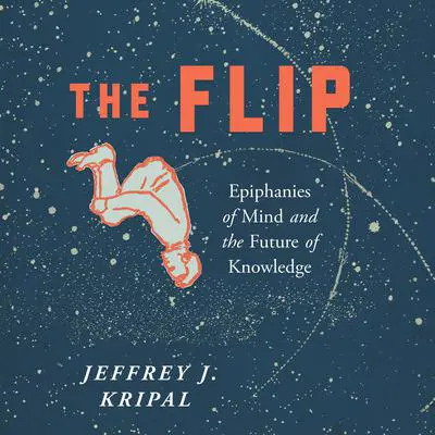The Flip: Epiphanies of Mind and the Future of Knowledge Audibook, by Jeffrey J. Kripal