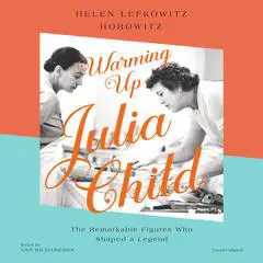 Warming Up Julia Child: The Remarkable Figures Who Shaped a Legend Audibook, by Helen Lefkowitz Horowitz
