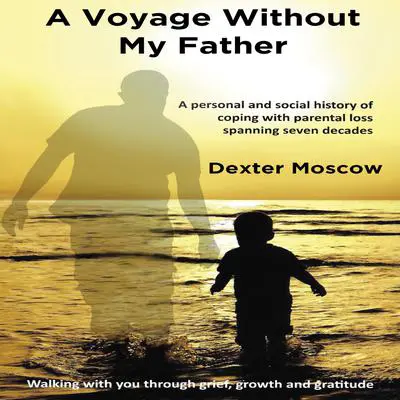 A Voyage Without My Father: A personal and social history of coping with parental loss spanning seven decades Audibook, by Dexter Moscow