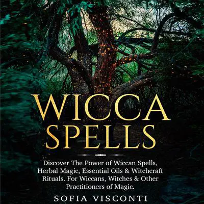 Wicca Spells: Discover the Power of Wiccan Spells, Herbal Magic, Essential Oils & Witchcraft Rituals. For Wiccans, Witches & Other Practitioners of Magic Audibook, by Sofia Visconti