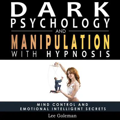 Dark Psychology and Manipulation with Hypnosis: Mind Control and Emotional Intelligence Secrets. Art of Persuasion, Emotional Influence, NLP and Body Language to Win People with Subliminal Manipulation Audibook, by Lee Goleman