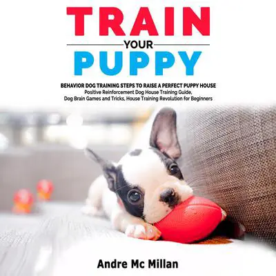 Train your puppy: Behavior Dog Training Steps to Raise a Perfect Puppy House – Positive Reinforcement Dog House Training Guide, Dog Brain Games and Tricks, House Training Revolution for Beginners Audibook, by Andre McMillan