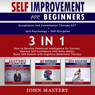Self-Improvement for Beginners (Acceptance and Commitment Therapy ACT+Self-Psychology+Self-Discipline)-3in1: How to Develop Emotional Intelligence for Success, Improve Self-Confidence with Daily Habits, Boost Self-Esteem with Cognitive Behavioral Therapy Audibook, by John Mastery