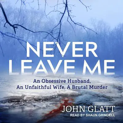 Never Leave Me: An Obsessive Husband, An Unfaithful Wife, A Brutal Murder Audibook, by John Glatt