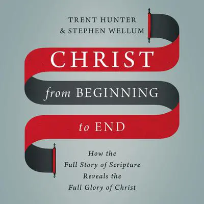 Christ from Beginning to End: How the Full Story of Scripture Reveals the Full Glory of Christ Audibook, by Trent Hunter