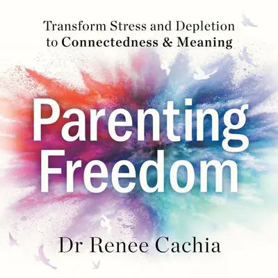 Parenting Freedom: Transform Stress and Depletion to Connectedness & Meaning Audibook, by Dr Renee Cachia