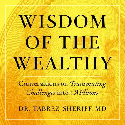Wisdom of the Wealthy: Conversations on Transmuting Challenges into Millions Audibook, by Tabrez Sheriff