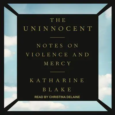 The Uninnocent: Notes on Violence and Mercy Audibook, by Katharine Blake