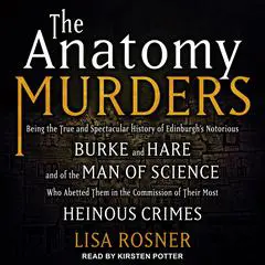 The Anatomy Murders: Being the True and Spectacular History of Edinburgh's Notorious Burke and Hare and of the Man of Science Who Abetted Them in the Commission of Their Most Heinous Crimes Audibook, by Lisa Rosner