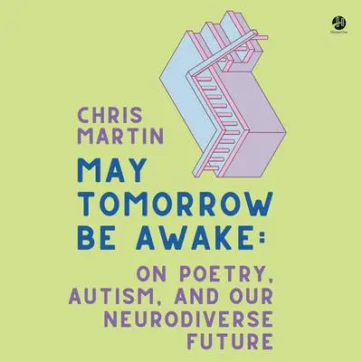 May Tomorrow Be Awake: On Poetry, Autism, and Our Neurodiverse Future Audibook, by Chris Martin