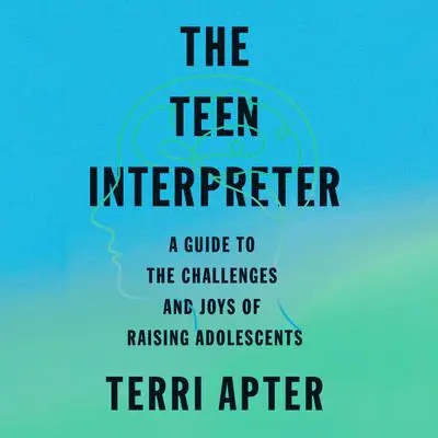 The Teen Interpreter: A Guide to the Challenges and Joys of Raising Adolescents Audibook, by Terri Apter