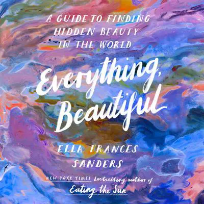 Everything, Beautiful: A Guide to Finding Hidden Beauty in the World Audibook, by Ella Frances Sanders