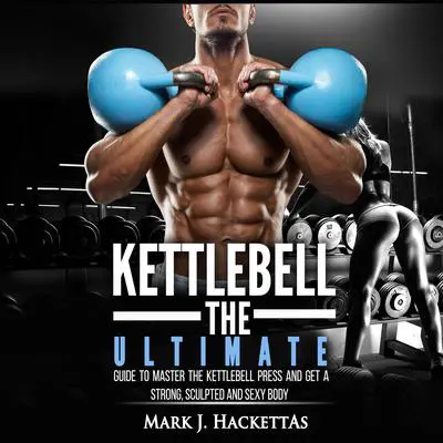 Kettlebell: The Ultimate Guide to Master The Kettlebell Press and Get A Strong, Sculpted and Sexy Body Audibook, by Mark J. Hackettas