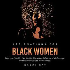 Affirmations for Black Women: Reprogram Your Mind with Positive Affirmations to Overcome Self-Sabotage, Boost Your Confidence & Attract Success Audibook, by Naomi Ray