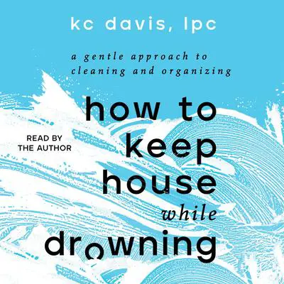 How to Keep House While Drowning: A Gentle Approach to Cleaning and Organizing Audibook, by KC Davis