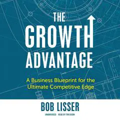 The Growth Advantage: A Business Blueprint for the Ultimate Competitive Edge Audibook, by Bob Lisser