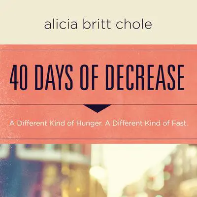 40 Days of Decrease: A Different Kind of Hunger. A Different Kind of Fast. Audibook, by Alicia Britt Chole