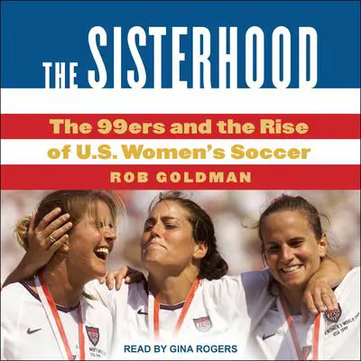 The Sisterhood: The 99ers and the Rise of U.S. Women's Soccer Audibook, by Rob Goldman