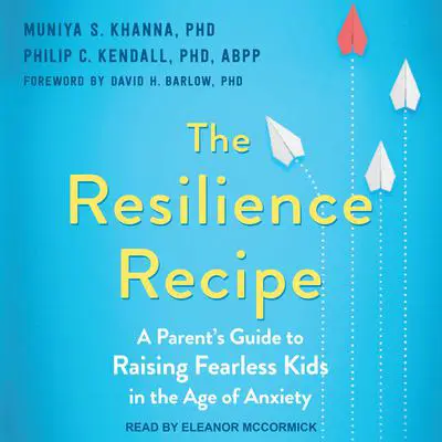 The Resilience Recipe: A Parent's Guide to Raising Fearless Kids in the Age of Anxiety Audibook, by Muniya S. Khanna