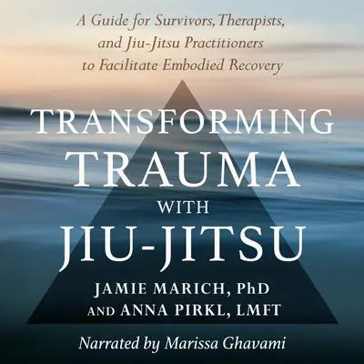 Transforming Trauma with Jiu-Jitsu: A Guide for Survivors, Therapists, and Jiu-Jitsu Practitioners to Facilitate Embodied Recovery Audibook, by Jamie Marich
