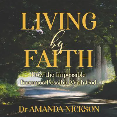 Living By Faith: How the Impossible Becomes Possible With God Audibook, by Dr Amanda Nickson