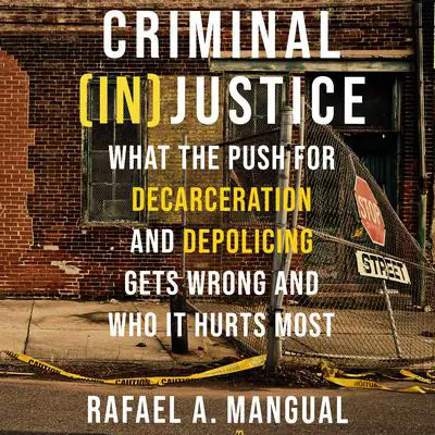 Criminal (In)Justice: What the Push for Decarceration and Depolicing Gets Wrong and Who It Hurts Most Audibook, by Rafael A. Mangual