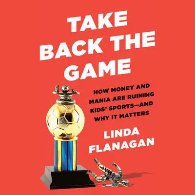 Take Back the Game: How Money and Mania Are Ruining Kids' Sports--and Why It Matters Audibook, by Linda Flanagan