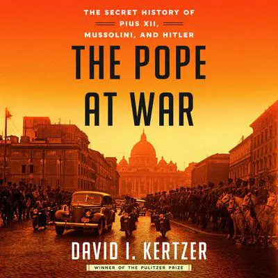 The Pope at War: The Secret History of Pius XII, Mussolini, and Hitler Audibook, by David I. Kertzer