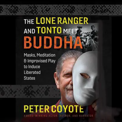 The Lone Ranger and Tonto Meet Buddha: Masks, Meditation, and Improvised Play to Induce Liberated States Audibook, by Peter Coyote